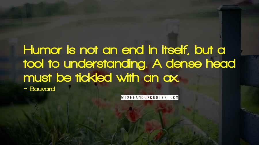 Bauvard Quotes: Humor is not an end in itself, but a tool to understanding. A dense head must be tickled with an ax.