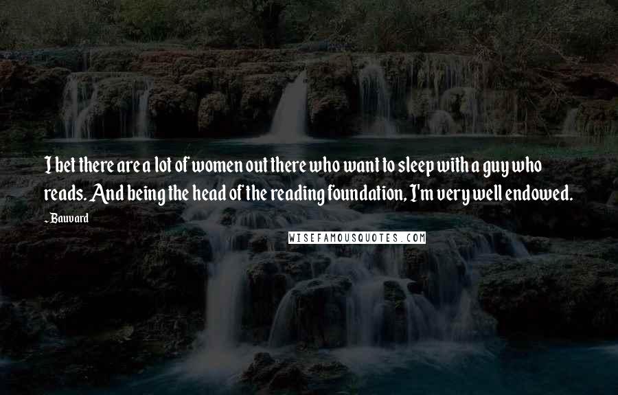 Bauvard Quotes: I bet there are a lot of women out there who want to sleep with a guy who reads. And being the head of the reading foundation, I'm very well endowed.