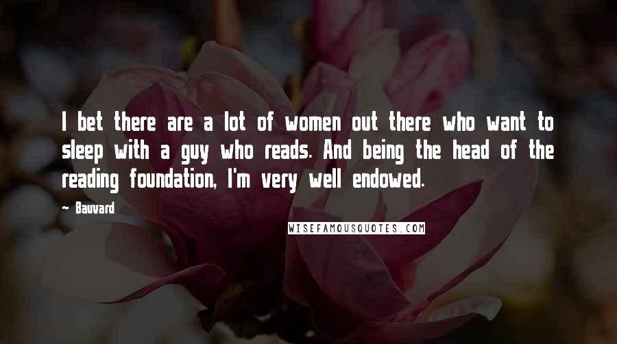 Bauvard Quotes: I bet there are a lot of women out there who want to sleep with a guy who reads. And being the head of the reading foundation, I'm very well endowed.