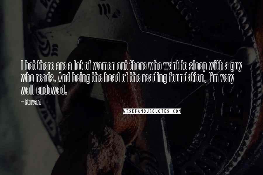 Bauvard Quotes: I bet there are a lot of women out there who want to sleep with a guy who reads. And being the head of the reading foundation, I'm very well endowed.