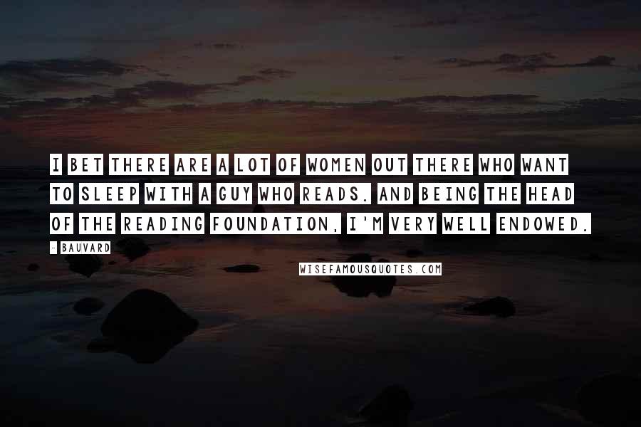 Bauvard Quotes: I bet there are a lot of women out there who want to sleep with a guy who reads. And being the head of the reading foundation, I'm very well endowed.