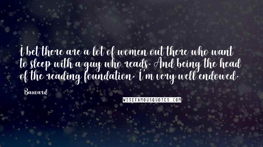 Bauvard Quotes: I bet there are a lot of women out there who want to sleep with a guy who reads. And being the head of the reading foundation, I'm very well endowed.