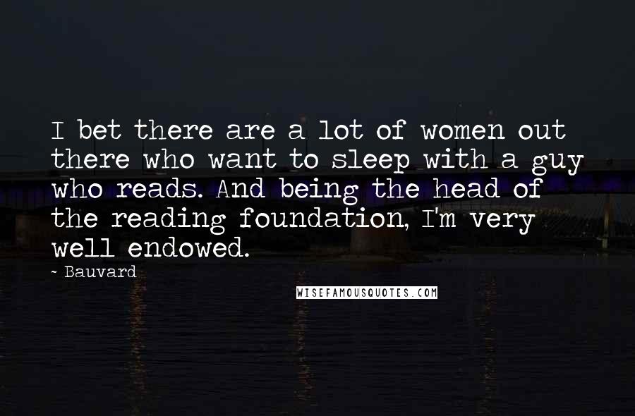 Bauvard Quotes: I bet there are a lot of women out there who want to sleep with a guy who reads. And being the head of the reading foundation, I'm very well endowed.