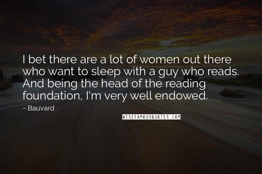 Bauvard Quotes: I bet there are a lot of women out there who want to sleep with a guy who reads. And being the head of the reading foundation, I'm very well endowed.