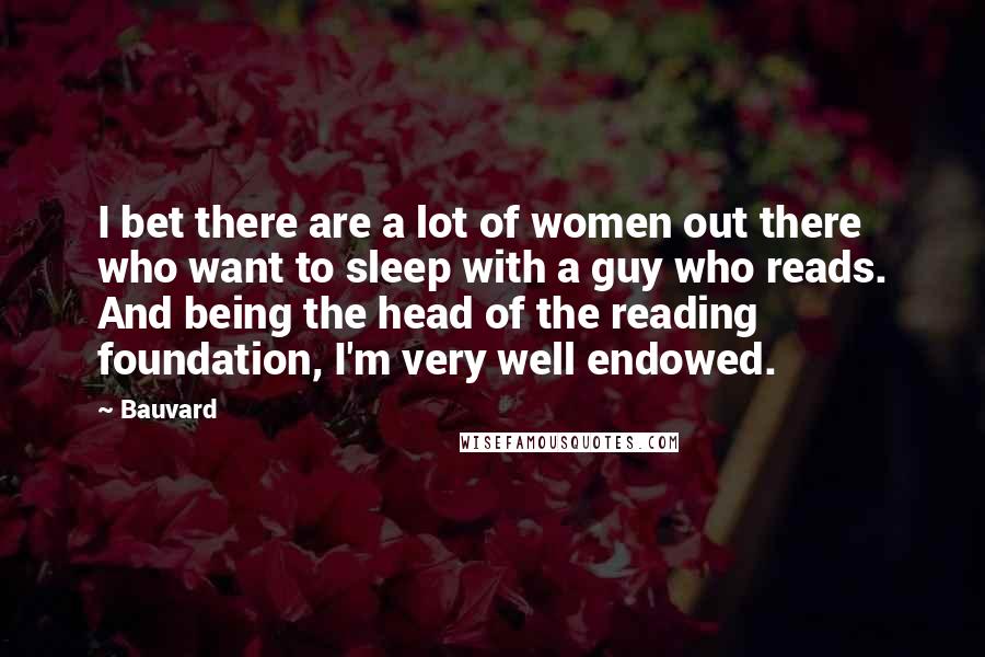 Bauvard Quotes: I bet there are a lot of women out there who want to sleep with a guy who reads. And being the head of the reading foundation, I'm very well endowed.