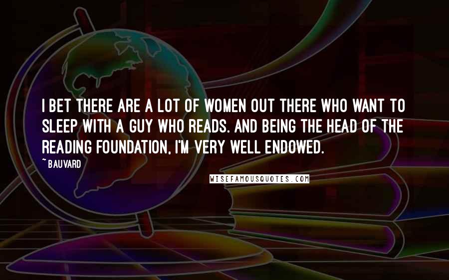 Bauvard Quotes: I bet there are a lot of women out there who want to sleep with a guy who reads. And being the head of the reading foundation, I'm very well endowed.