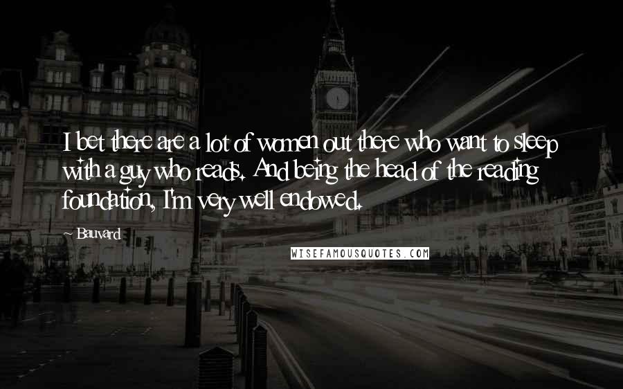 Bauvard Quotes: I bet there are a lot of women out there who want to sleep with a guy who reads. And being the head of the reading foundation, I'm very well endowed.