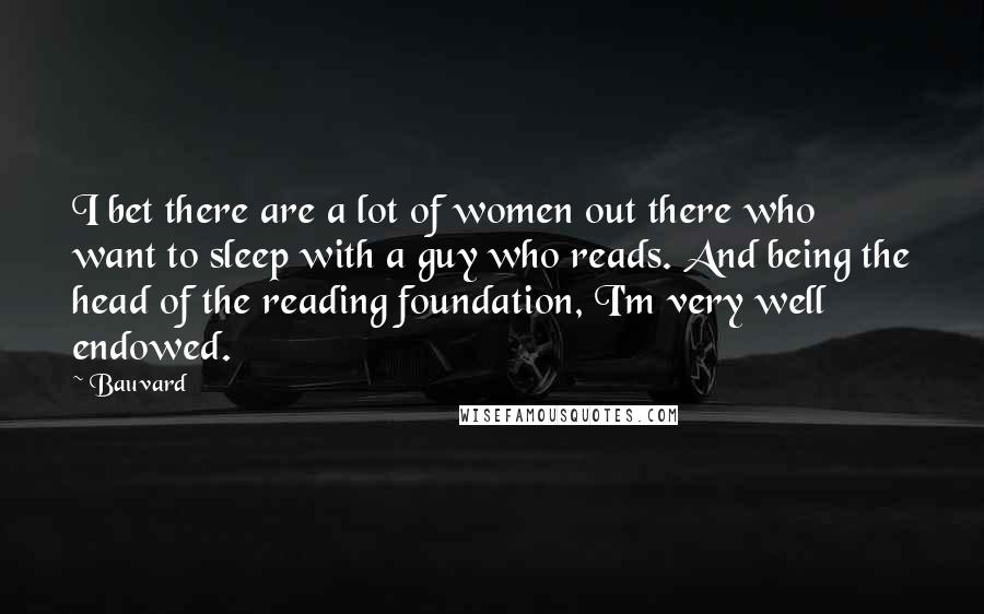 Bauvard Quotes: I bet there are a lot of women out there who want to sleep with a guy who reads. And being the head of the reading foundation, I'm very well endowed.