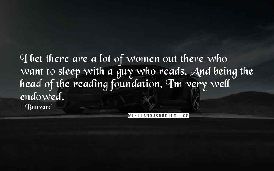 Bauvard Quotes: I bet there are a lot of women out there who want to sleep with a guy who reads. And being the head of the reading foundation, I'm very well endowed.