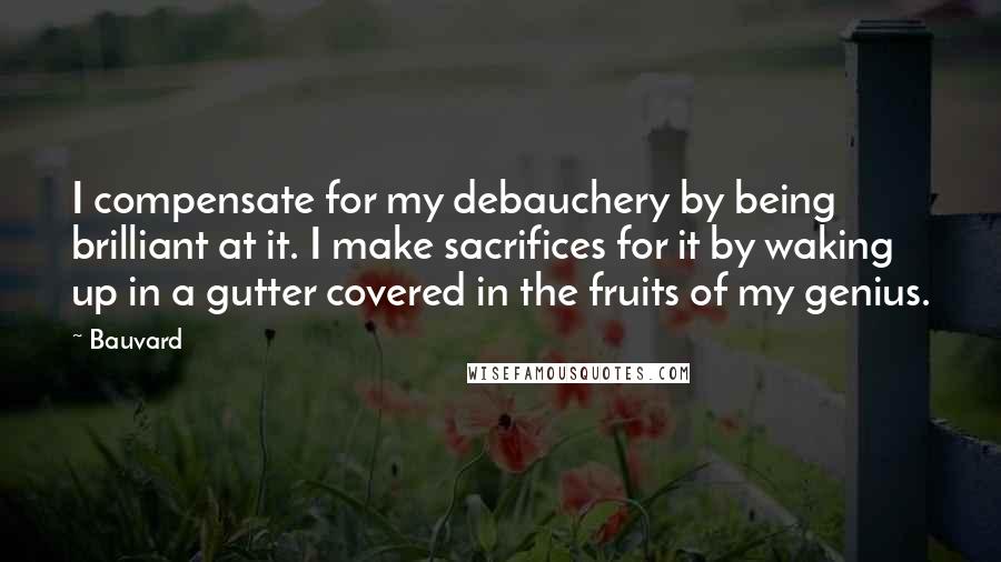 Bauvard Quotes: I compensate for my debauchery by being brilliant at it. I make sacrifices for it by waking up in a gutter covered in the fruits of my genius.