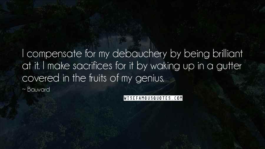 Bauvard Quotes: I compensate for my debauchery by being brilliant at it. I make sacrifices for it by waking up in a gutter covered in the fruits of my genius.