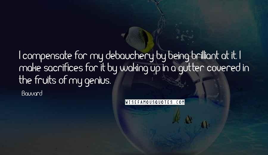 Bauvard Quotes: I compensate for my debauchery by being brilliant at it. I make sacrifices for it by waking up in a gutter covered in the fruits of my genius.