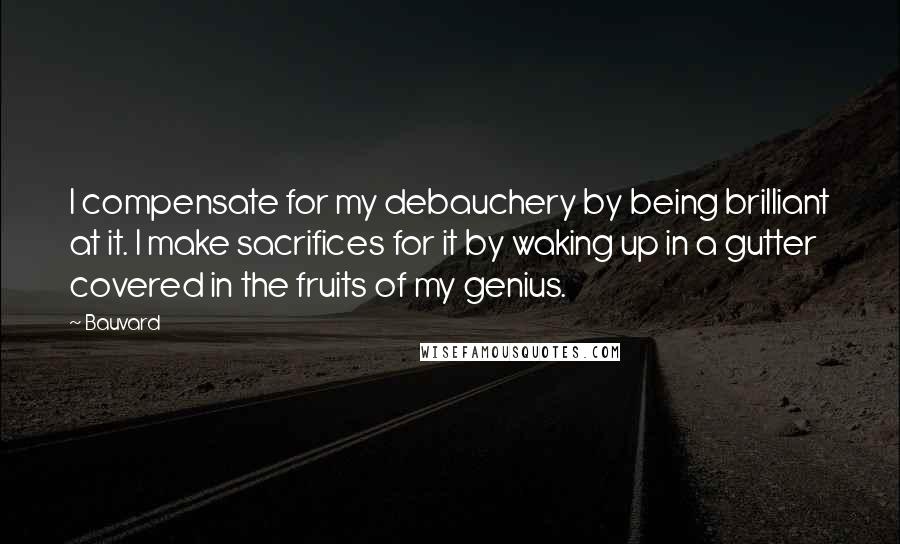 Bauvard Quotes: I compensate for my debauchery by being brilliant at it. I make sacrifices for it by waking up in a gutter covered in the fruits of my genius.