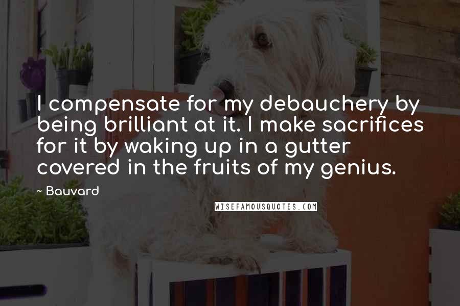 Bauvard Quotes: I compensate for my debauchery by being brilliant at it. I make sacrifices for it by waking up in a gutter covered in the fruits of my genius.