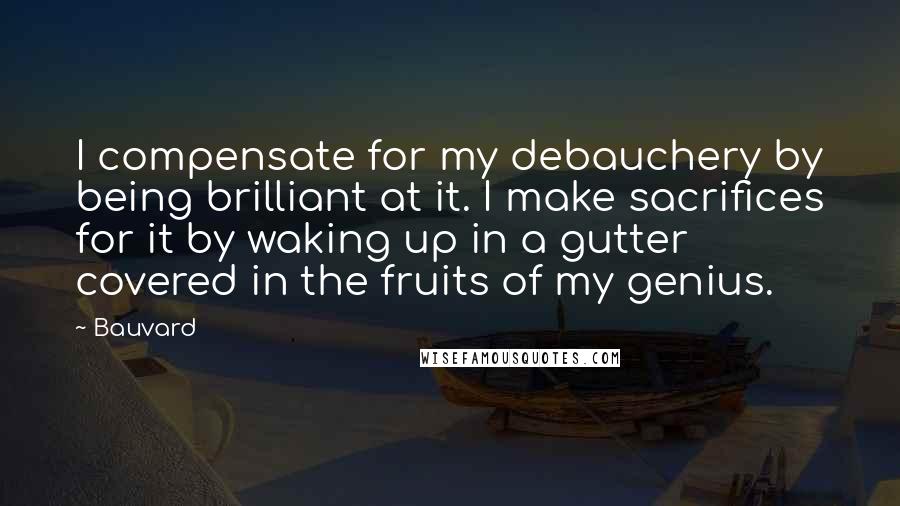 Bauvard Quotes: I compensate for my debauchery by being brilliant at it. I make sacrifices for it by waking up in a gutter covered in the fruits of my genius.