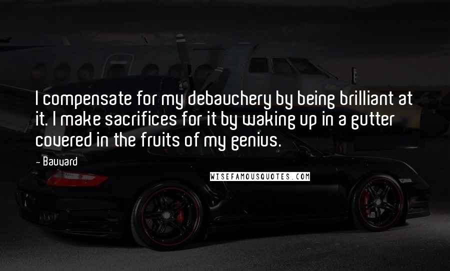 Bauvard Quotes: I compensate for my debauchery by being brilliant at it. I make sacrifices for it by waking up in a gutter covered in the fruits of my genius.