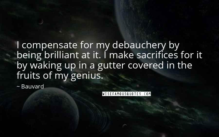 Bauvard Quotes: I compensate for my debauchery by being brilliant at it. I make sacrifices for it by waking up in a gutter covered in the fruits of my genius.