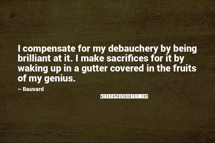 Bauvard Quotes: I compensate for my debauchery by being brilliant at it. I make sacrifices for it by waking up in a gutter covered in the fruits of my genius.