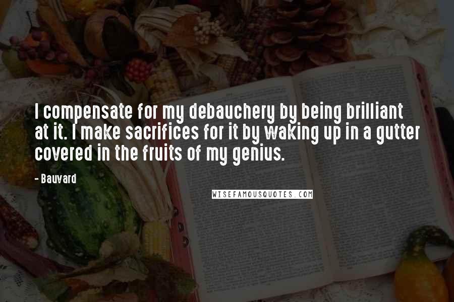 Bauvard Quotes: I compensate for my debauchery by being brilliant at it. I make sacrifices for it by waking up in a gutter covered in the fruits of my genius.