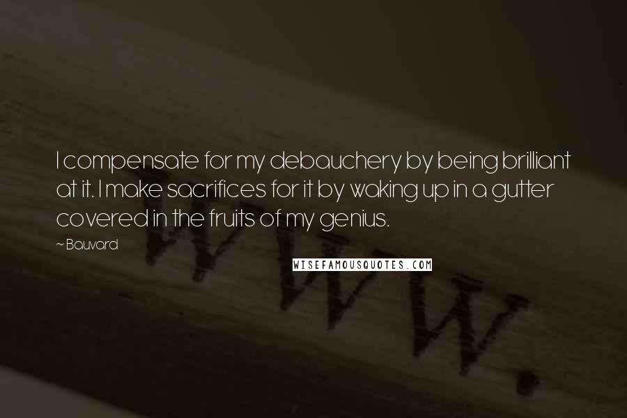 Bauvard Quotes: I compensate for my debauchery by being brilliant at it. I make sacrifices for it by waking up in a gutter covered in the fruits of my genius.