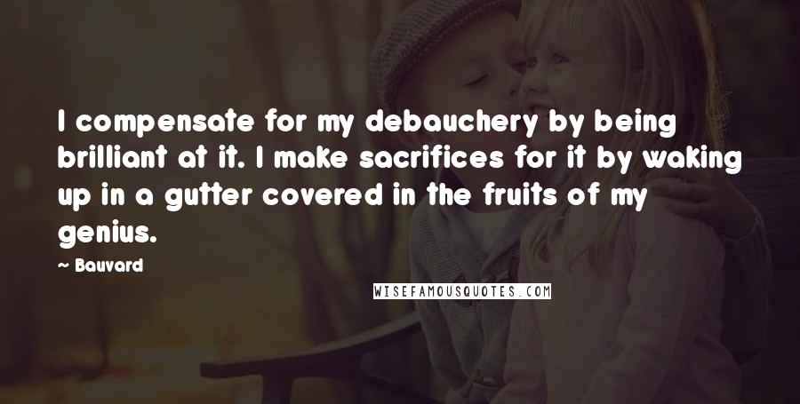 Bauvard Quotes: I compensate for my debauchery by being brilliant at it. I make sacrifices for it by waking up in a gutter covered in the fruits of my genius.