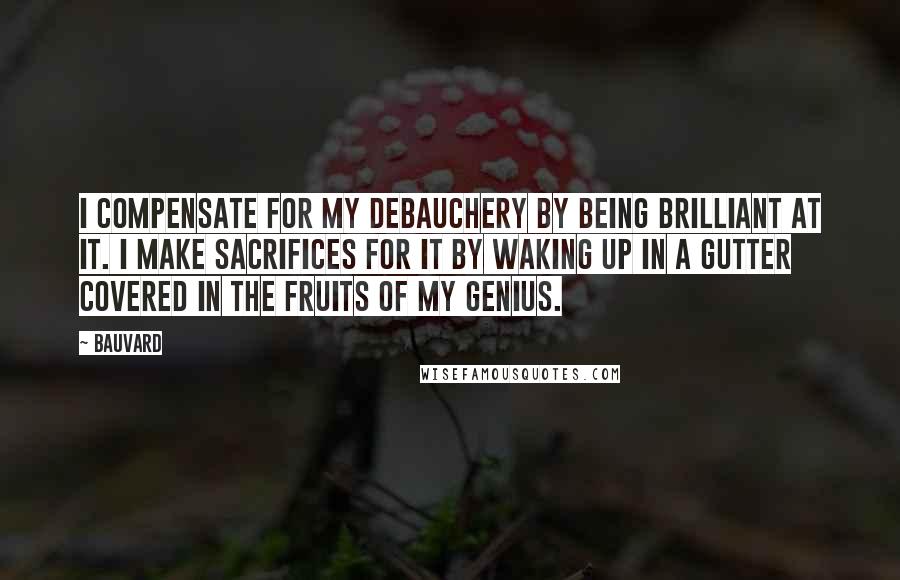 Bauvard Quotes: I compensate for my debauchery by being brilliant at it. I make sacrifices for it by waking up in a gutter covered in the fruits of my genius.