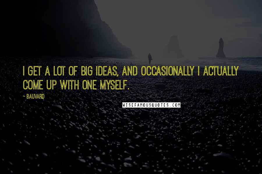Bauvard Quotes: I get a lot of big ideas, and occasionally I actually come up with one myself.