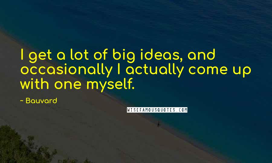 Bauvard Quotes: I get a lot of big ideas, and occasionally I actually come up with one myself.