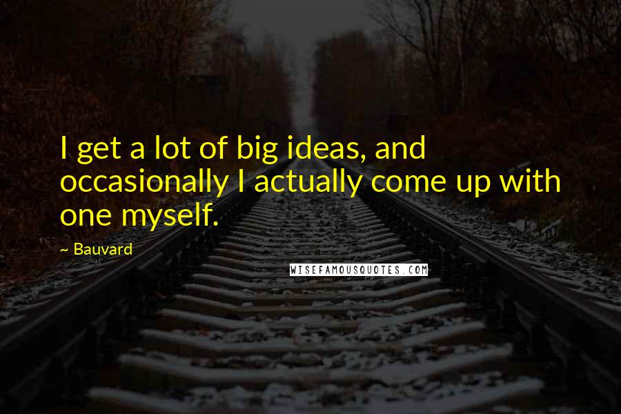 Bauvard Quotes: I get a lot of big ideas, and occasionally I actually come up with one myself.