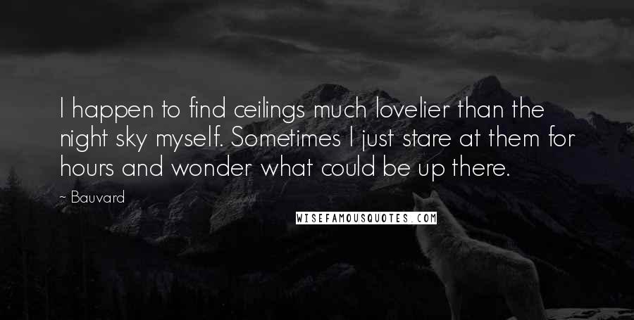 Bauvard Quotes: I happen to find ceilings much lovelier than the night sky myself. Sometimes I just stare at them for hours and wonder what could be up there.