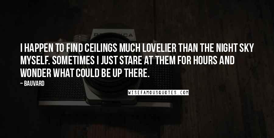 Bauvard Quotes: I happen to find ceilings much lovelier than the night sky myself. Sometimes I just stare at them for hours and wonder what could be up there.