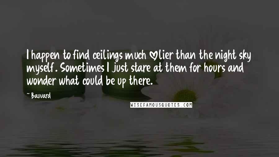 Bauvard Quotes: I happen to find ceilings much lovelier than the night sky myself. Sometimes I just stare at them for hours and wonder what could be up there.