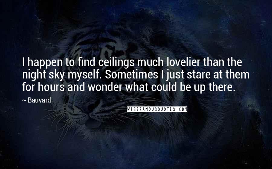Bauvard Quotes: I happen to find ceilings much lovelier than the night sky myself. Sometimes I just stare at them for hours and wonder what could be up there.