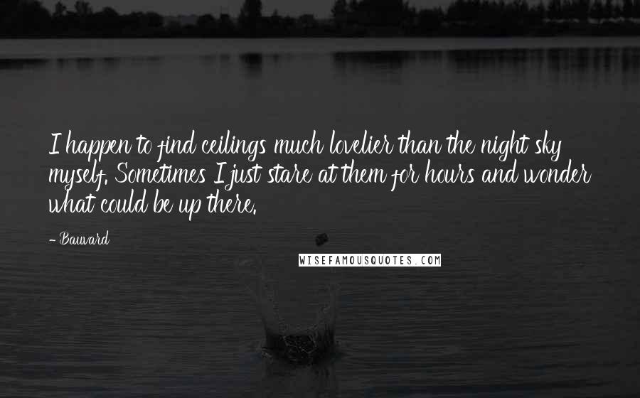 Bauvard Quotes: I happen to find ceilings much lovelier than the night sky myself. Sometimes I just stare at them for hours and wonder what could be up there.