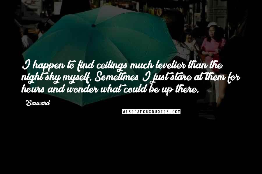 Bauvard Quotes: I happen to find ceilings much lovelier than the night sky myself. Sometimes I just stare at them for hours and wonder what could be up there.