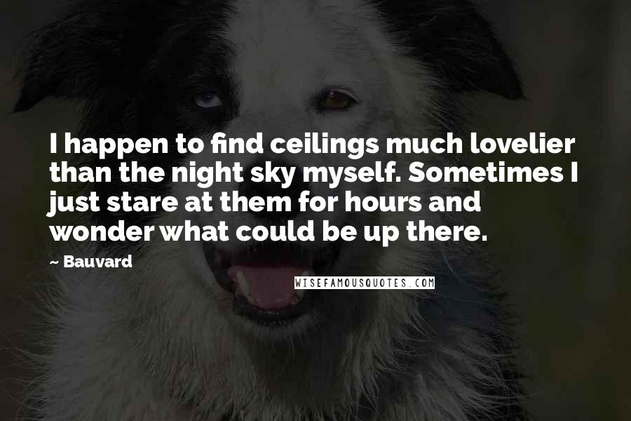 Bauvard Quotes: I happen to find ceilings much lovelier than the night sky myself. Sometimes I just stare at them for hours and wonder what could be up there.