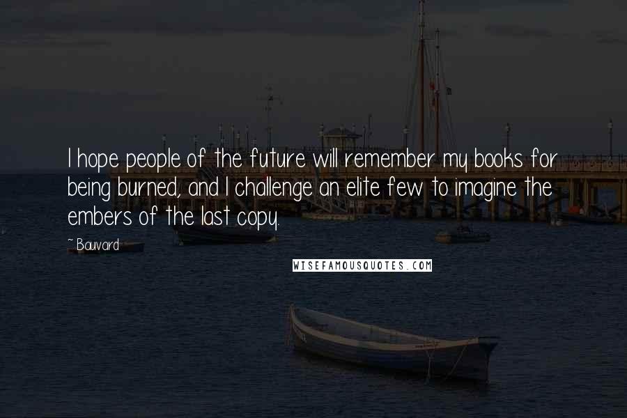 Bauvard Quotes: I hope people of the future will remember my books for being burned, and I challenge an elite few to imagine the embers of the last copy.