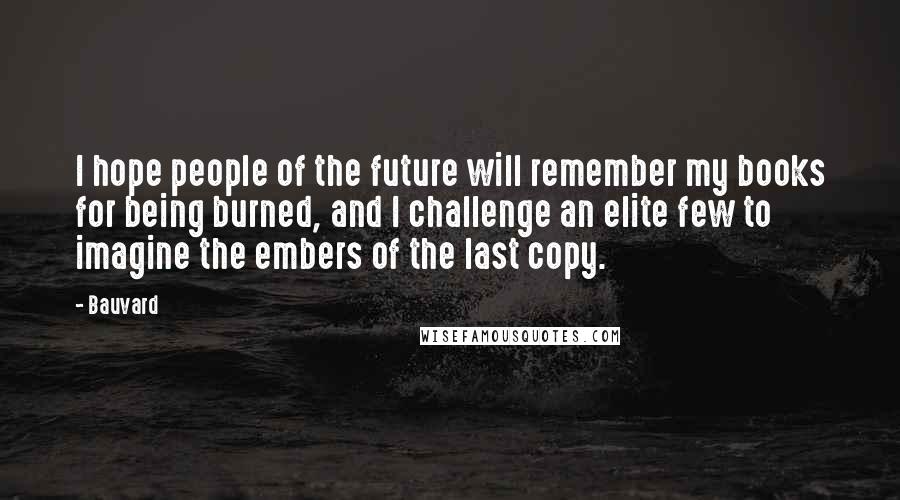 Bauvard Quotes: I hope people of the future will remember my books for being burned, and I challenge an elite few to imagine the embers of the last copy.