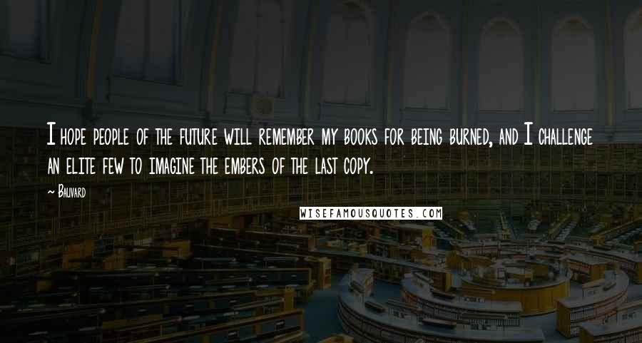 Bauvard Quotes: I hope people of the future will remember my books for being burned, and I challenge an elite few to imagine the embers of the last copy.