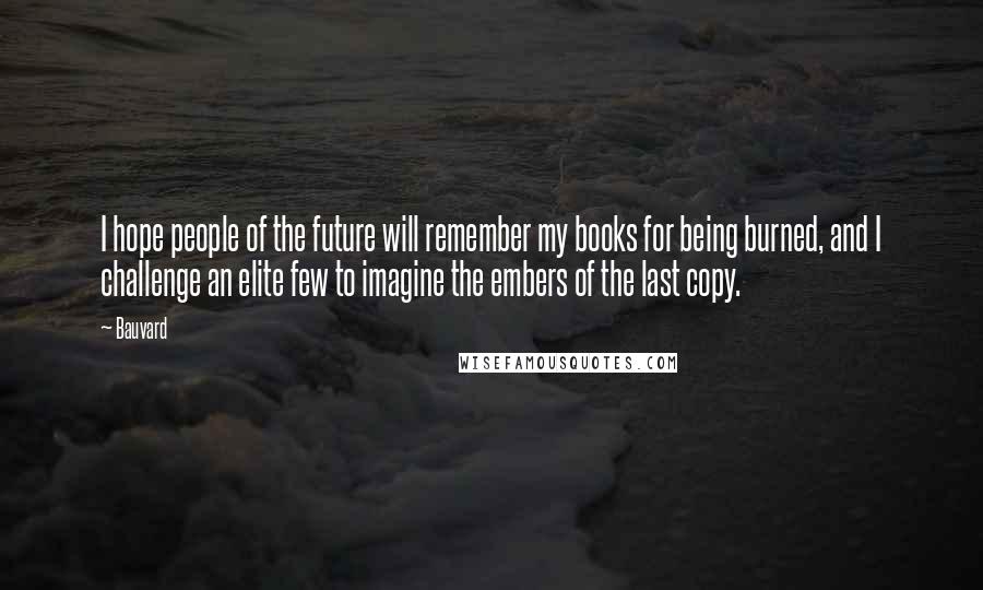 Bauvard Quotes: I hope people of the future will remember my books for being burned, and I challenge an elite few to imagine the embers of the last copy.