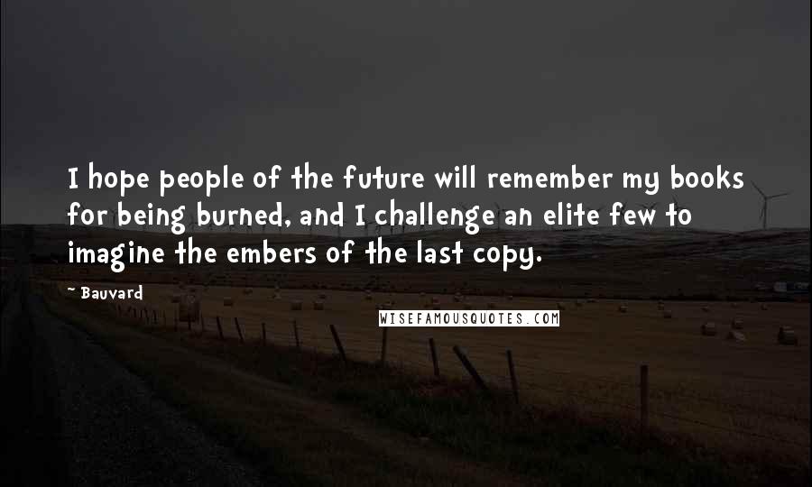 Bauvard Quotes: I hope people of the future will remember my books for being burned, and I challenge an elite few to imagine the embers of the last copy.