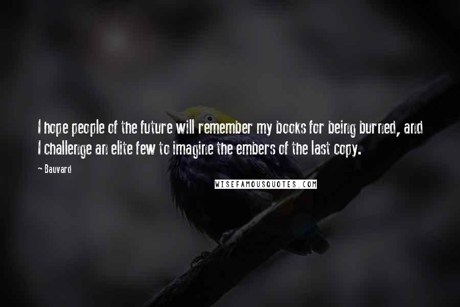 Bauvard Quotes: I hope people of the future will remember my books for being burned, and I challenge an elite few to imagine the embers of the last copy.