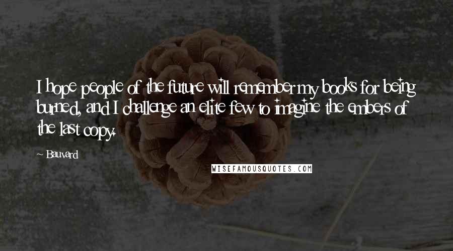 Bauvard Quotes: I hope people of the future will remember my books for being burned, and I challenge an elite few to imagine the embers of the last copy.