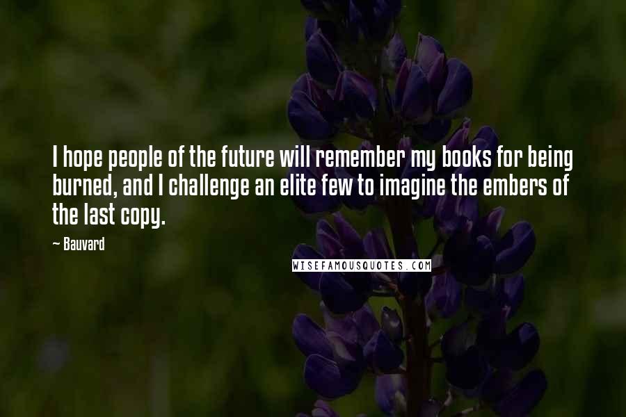 Bauvard Quotes: I hope people of the future will remember my books for being burned, and I challenge an elite few to imagine the embers of the last copy.