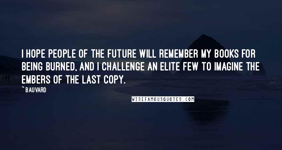 Bauvard Quotes: I hope people of the future will remember my books for being burned, and I challenge an elite few to imagine the embers of the last copy.