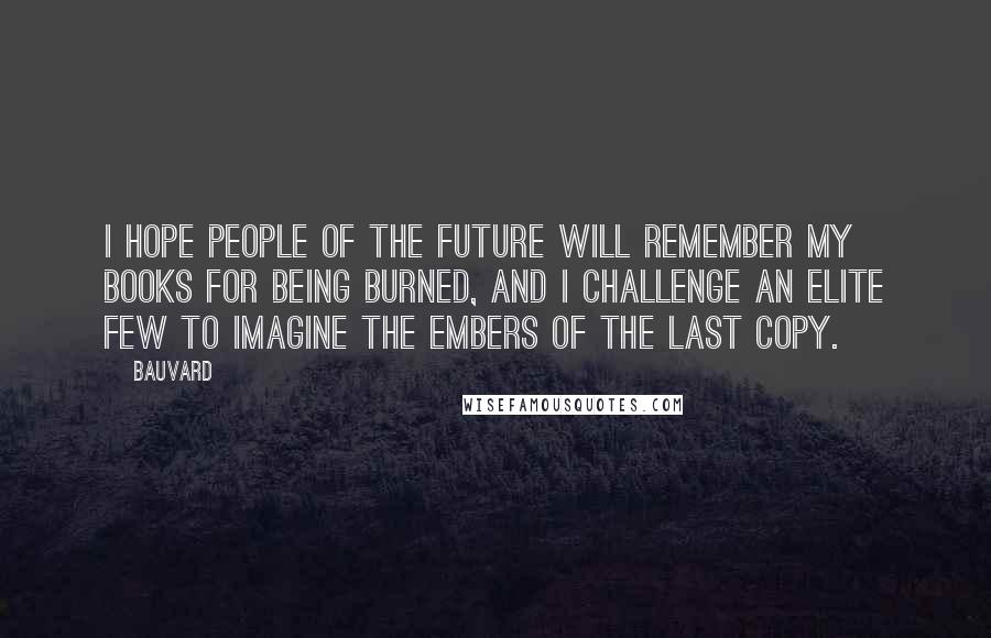 Bauvard Quotes: I hope people of the future will remember my books for being burned, and I challenge an elite few to imagine the embers of the last copy.