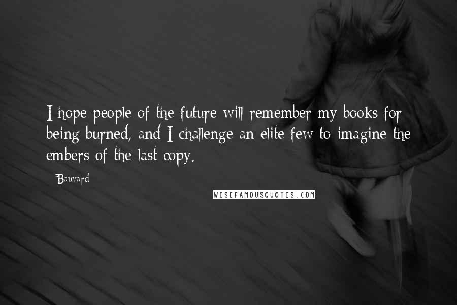 Bauvard Quotes: I hope people of the future will remember my books for being burned, and I challenge an elite few to imagine the embers of the last copy.