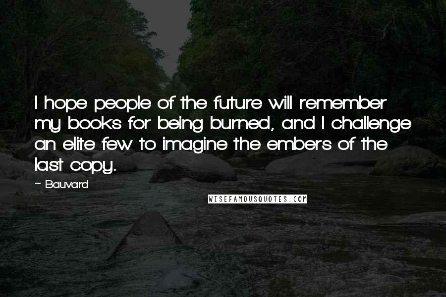 Bauvard Quotes: I hope people of the future will remember my books for being burned, and I challenge an elite few to imagine the embers of the last copy.