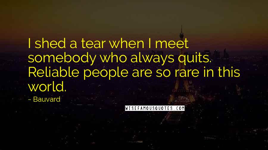 Bauvard Quotes: I shed a tear when I meet somebody who always quits. Reliable people are so rare in this world.