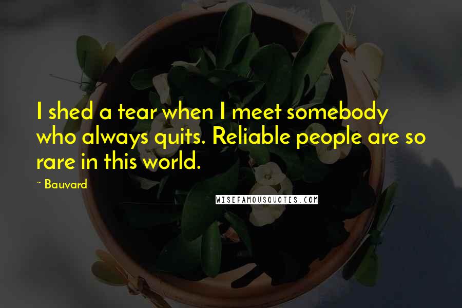 Bauvard Quotes: I shed a tear when I meet somebody who always quits. Reliable people are so rare in this world.